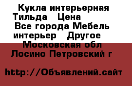 Кукла интерьерная Тильда › Цена ­ 3 000 - Все города Мебель, интерьер » Другое   . Московская обл.,Лосино-Петровский г.